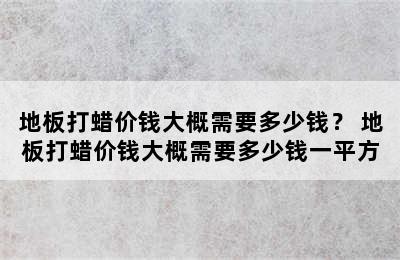 地板打蜡价钱大概需要多少钱？ 地板打蜡价钱大概需要多少钱一平方